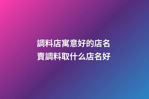 調料店寓意好的店名 賣調料取什么店名好-第1張-店鋪起名-玄機派